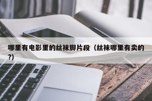哪里有电影里的丝袜脚片段(丝袜哪里有卖的?)