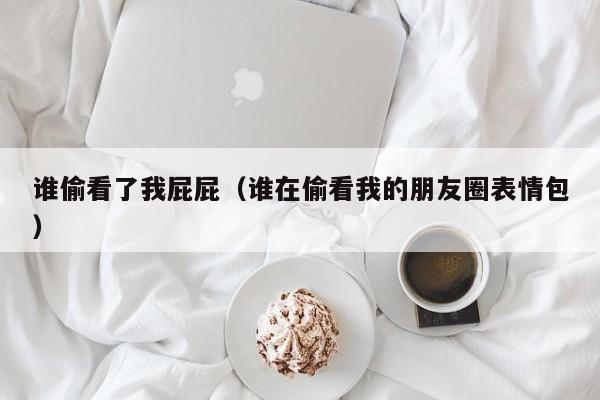 谁偷看了我屁屁(谁在偷看我的朋友圈表情包)
