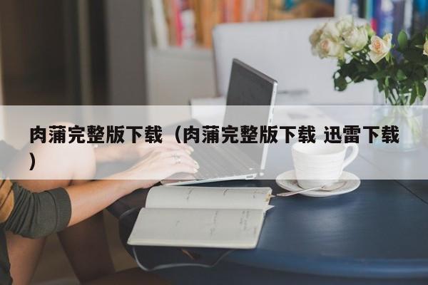 肉蒲完整版下载(肉蒲完整版下载 迅雷下载)