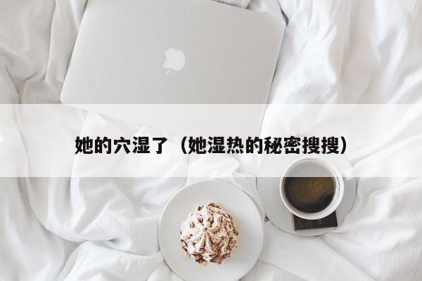 她的穴湿了(她湿热的秘密搜搜)