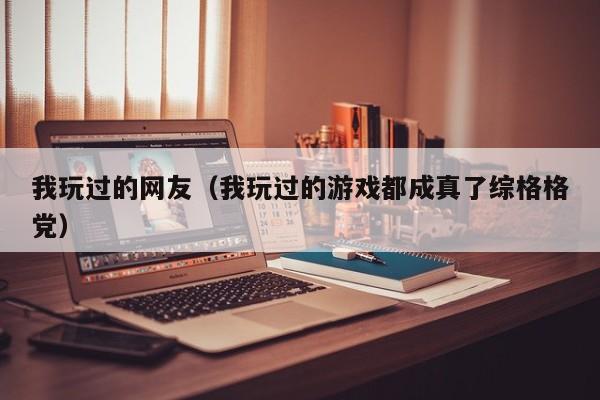 我玩过的网友(我玩过的游戏都成真了综格格党)