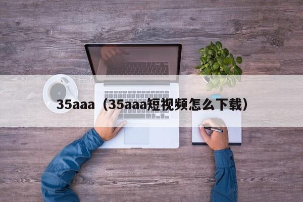 35aaa(35aaa短视频怎么下载)