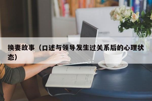 换妻故事(口述与领导发生过关系后的心理状态)