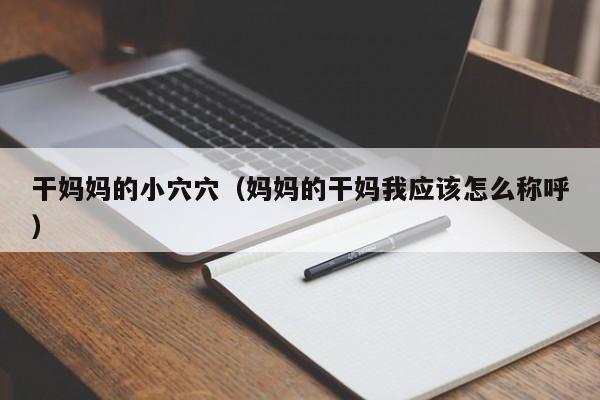 干妈妈的小穴穴(妈妈的干妈我应该怎么称呼)