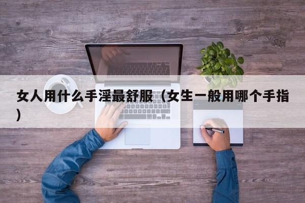 女人用什么手淫最舒服(女生一般用哪个手指)
