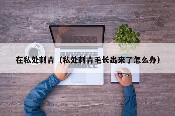 在私处刺青(私处刺青毛长出来了怎么办)