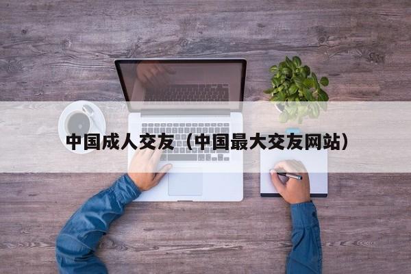 中国成人交友(中国最大交友网站)