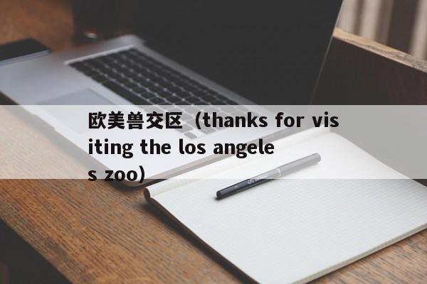 欧美兽交区(thanks for visiting the los angeles zoo)