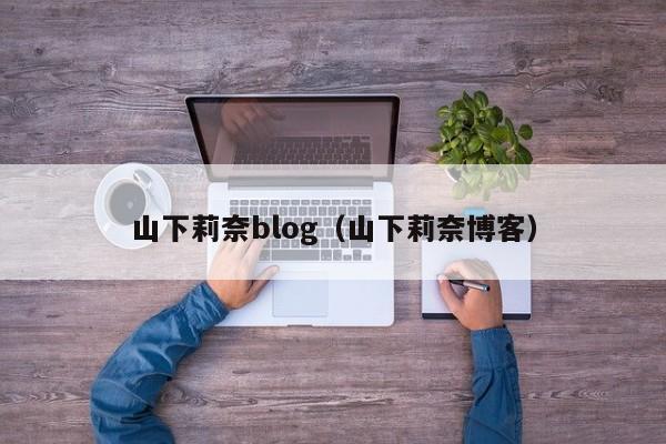 山下莉奈blog(山下莉奈博客)