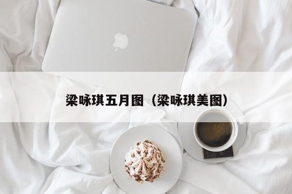 梁咏琪五月图(梁咏琪美图)