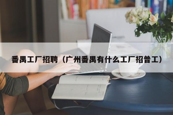 番禺工厂招聘(广州番禺有什么工厂招普工)