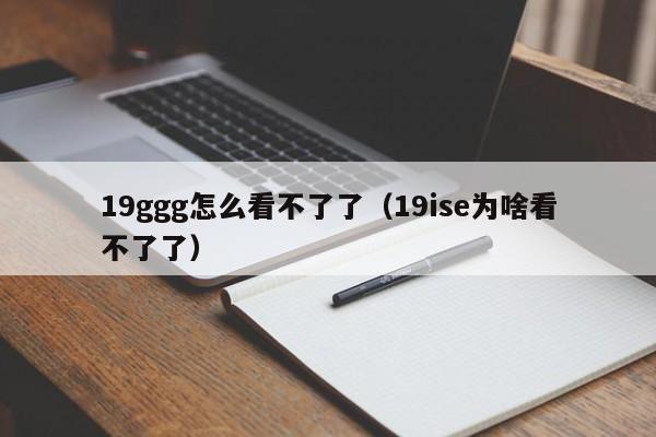 19ggg怎么看不了了(19ise为啥看不了了)
