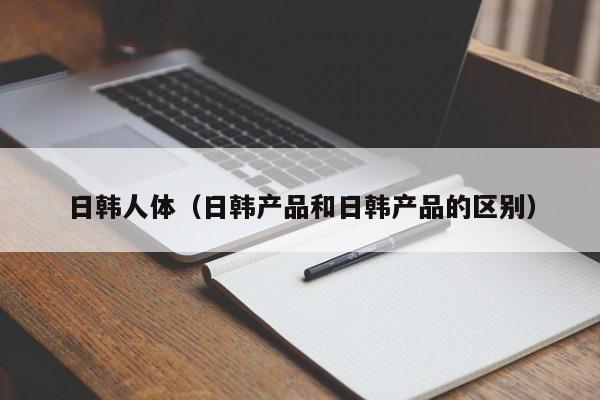 日韩人体(日韩产品和日韩产品的区别)