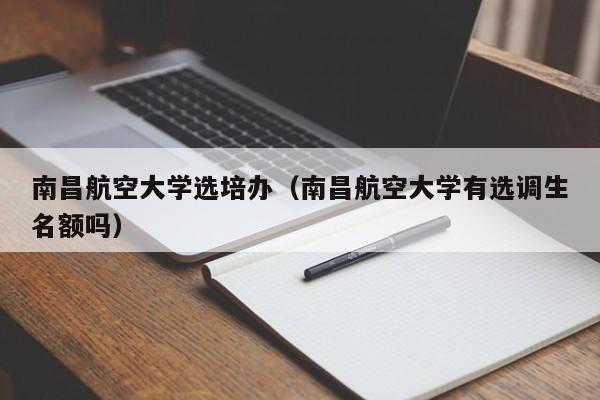 南昌航空大学选培办(南昌航空大学有选调生名额吗)