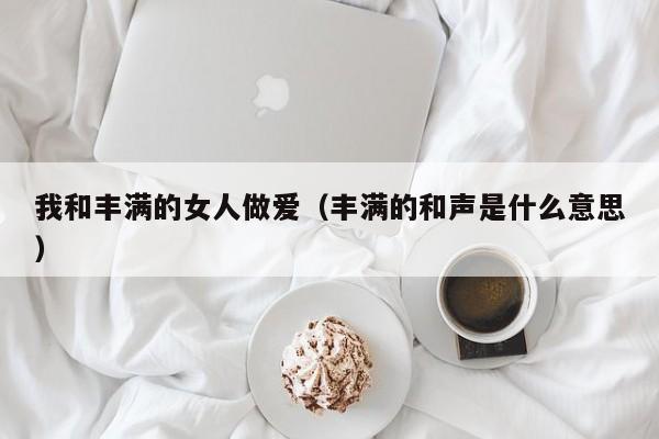 我和丰满的女人做爱(丰满的和声是什么意思)