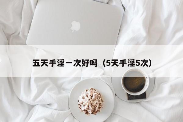 五天手淫一次好吗(5天手淫5次)