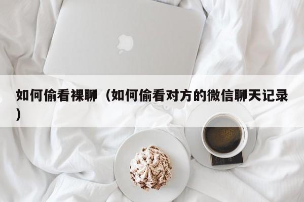 如何偷看裸聊(如何偷看对方的微信聊天记录)