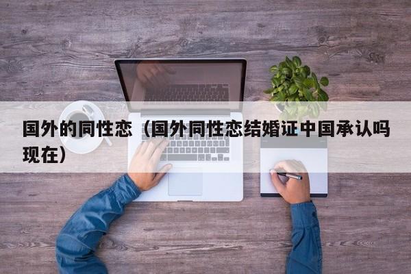 国外的同性恋(国外同性恋结婚证中国承认吗现在)