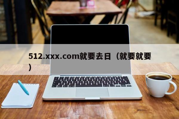 512.xxx.com就要去日(就要就要)