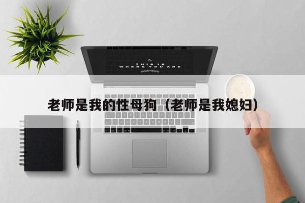 老师是我的性母狗(老师是我媳妇)