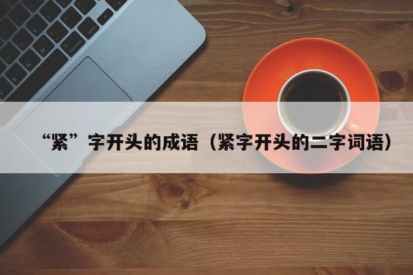 “紧”字开头的成语(紧字开头的二字词语)
