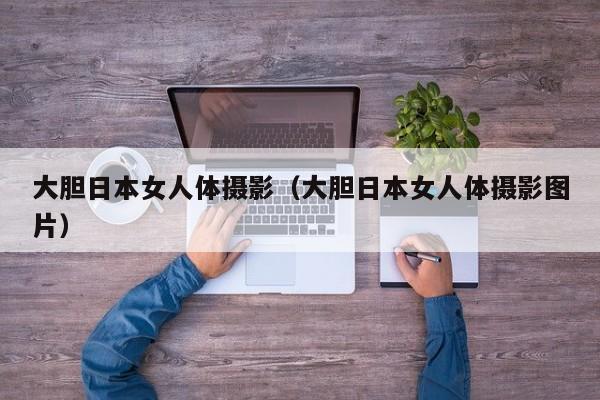 大胆日本女人体摄影(大胆日本女人体摄影图片)