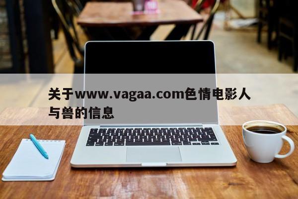 关于www.vagaa.com色情电影人与兽的信息