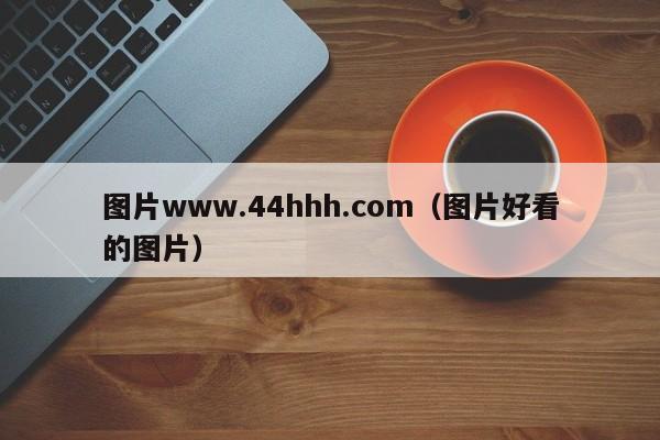 图片www.44hhh.com(图片好看的图片)