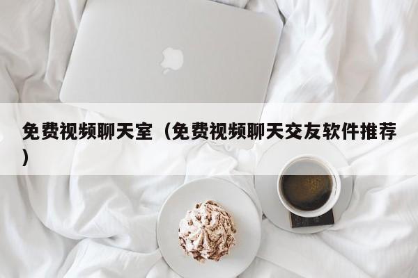 免费视频聊天室(免费视频聊天交友软件推荐)