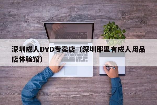 深圳成人DVD专卖店(深圳那里有成人用品店体验馆)