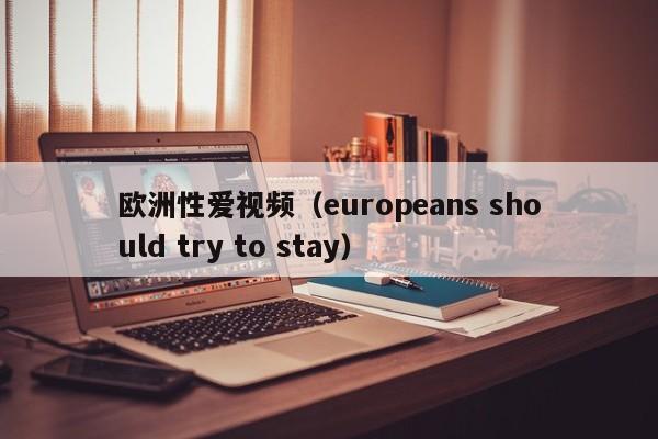 欧洲性爱视频(europeans should try to stay)