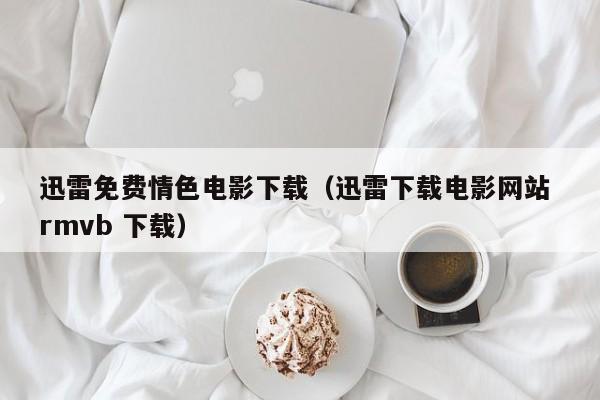 迅雷免费情色电影下载(迅雷下载电影网站 rmvb 下载)