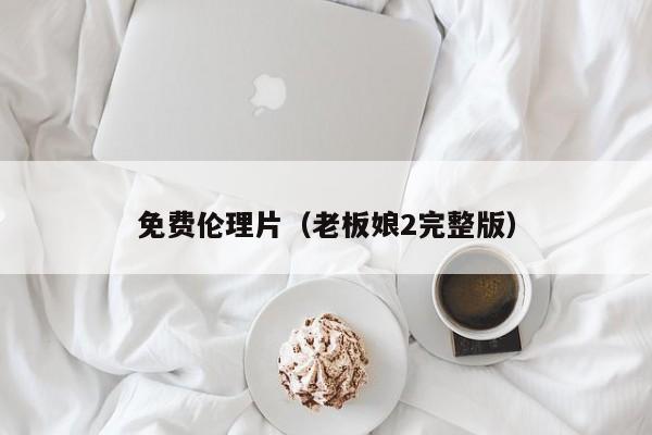 免费伦理片(老板娘2完整版)