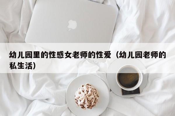 幼儿园里的性感女老师的性爱(幼儿园老师的私生活)