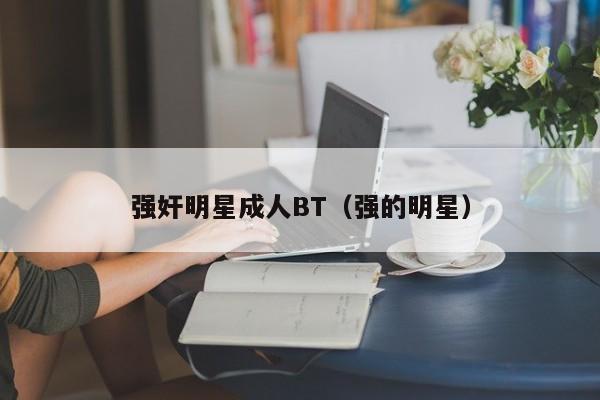 强奸明星成人BT(强的明星)