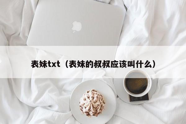 表妹txt(表妹的叔叔应该叫什么)