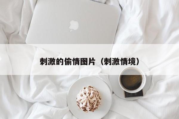 刺激的偷情图片(刺激情境)