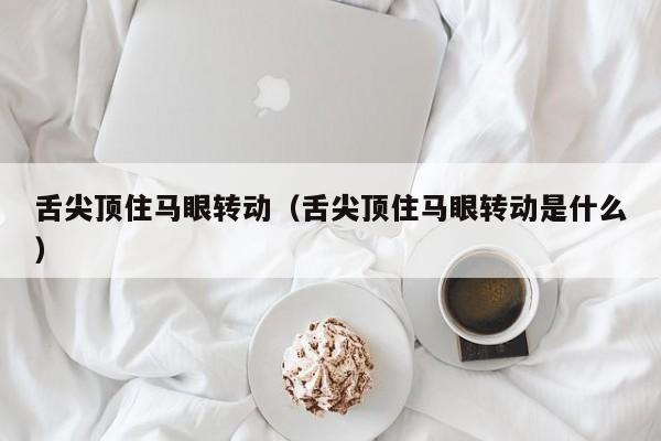 舌尖顶住马眼转动(舌尖顶住马眼转动是什么)