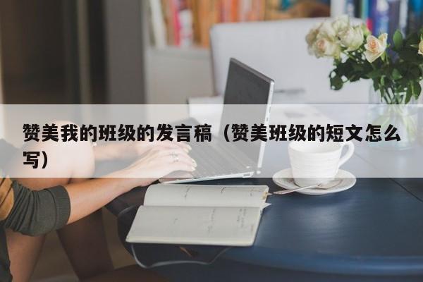 赞美我的班级的发言稿(赞美班级的短文怎么写)