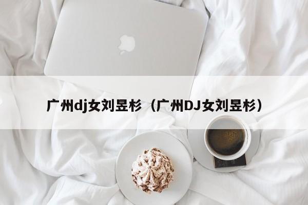 广州dj女刘昱杉(广州DJ女刘昱杉)