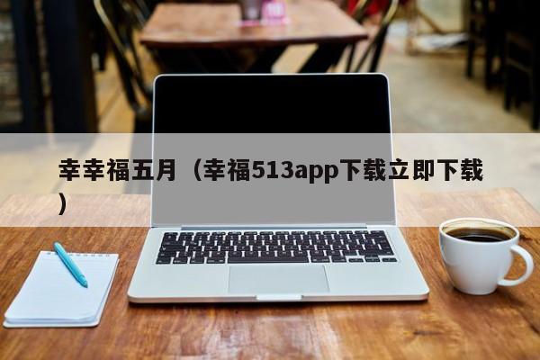 幸幸福五月(幸福513app下载立即下载)