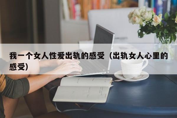 我一个女人性爱出轨的感受(出轨女人心里的感受)
