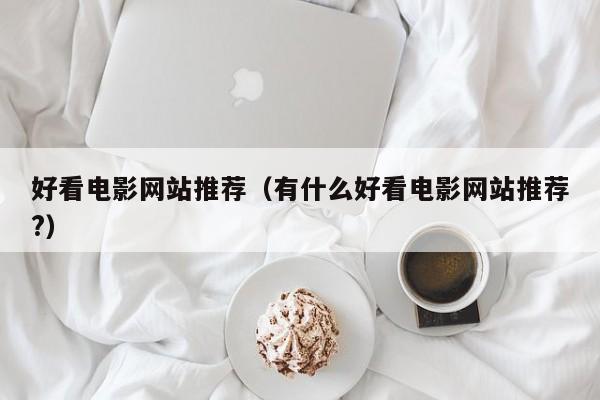 好看电影网站推荐(有什么好看电影网站推荐?)