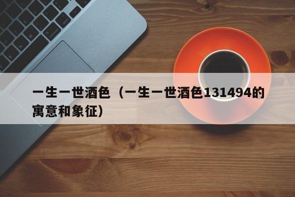 一生一世酒色(一生一世酒色131494的寓意和象征)