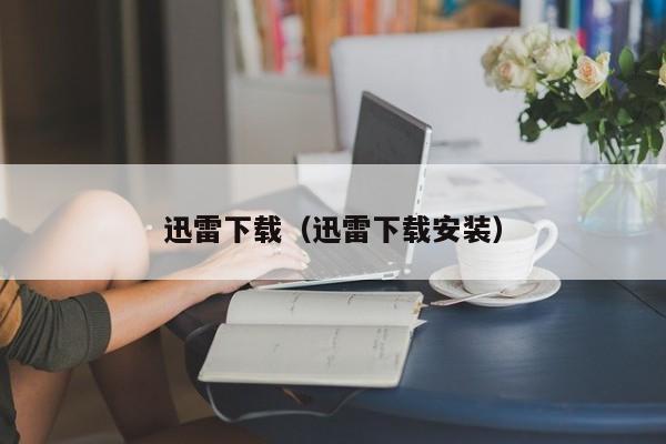 迅雷下载(迅雷下载安装)