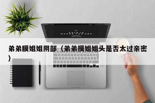 弟弟膜姐姐阴部(弟弟摸姐姐头是否太过亲密)