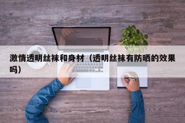 激情透明丝袜和身材(透明丝袜有防晒的效果吗)