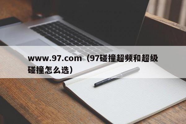 www.97.com(97碰撞超频和超级碰撞怎么选)