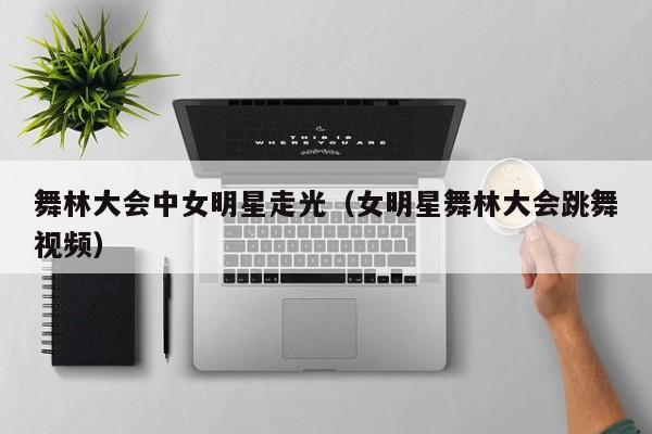 舞林大会中女明星走光(女明星舞林大会跳舞视频)