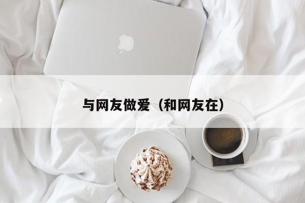 与网友做爱(和网友在)